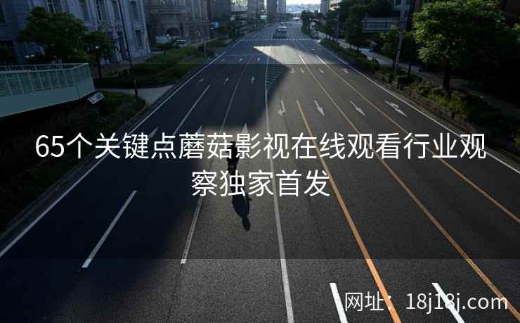 65个关键点蘑菇影视在线观看行业观察独家首发