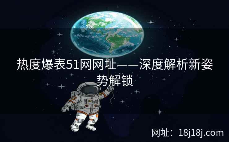 热度爆表51网网址——深度解析新姿势解锁