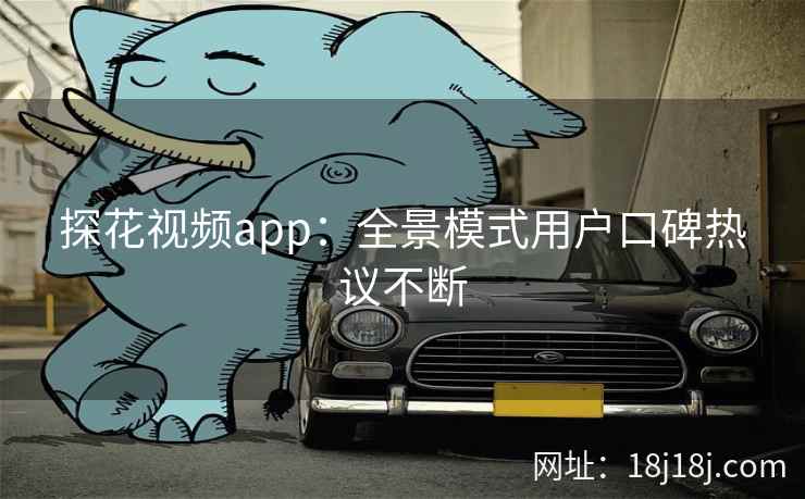 探花视频app：全景模式用户口碑热议不断