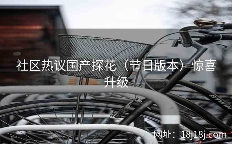 社区热议国产探花（节日版本）惊喜升级
