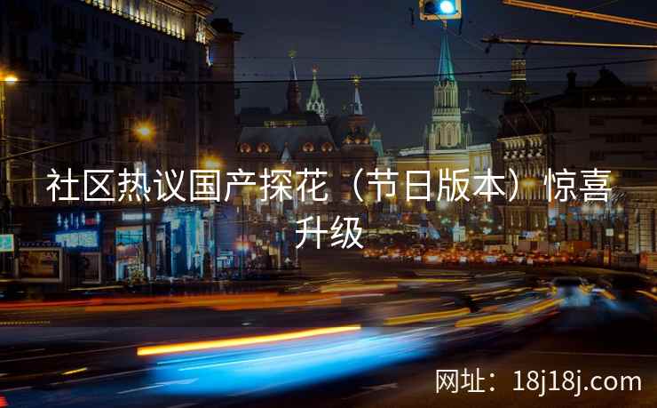 社区热议国产探花（节日版本）惊喜升级