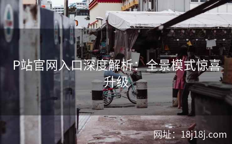 P站官网入口深度解析：全景模式惊喜升级