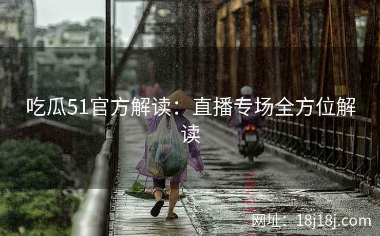 吃瓜51官方解读：直播专场全方位解读