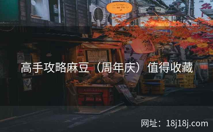高手攻略麻豆（周年庆）值得收藏