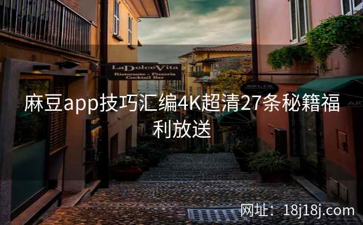 麻豆app技巧汇编4K超清27条秘籍福利放送