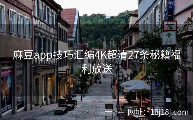 麻豆app技巧汇编4K超清27条秘籍福利放送