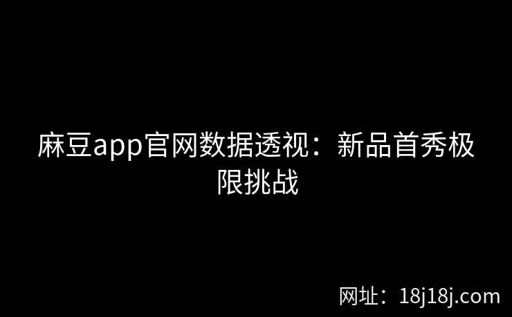 麻豆app官网数据透视：新品首秀极限挑战