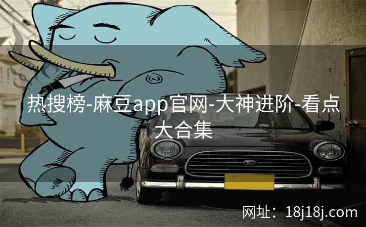热搜榜-麻豆app官网-大神进阶-看点大合集