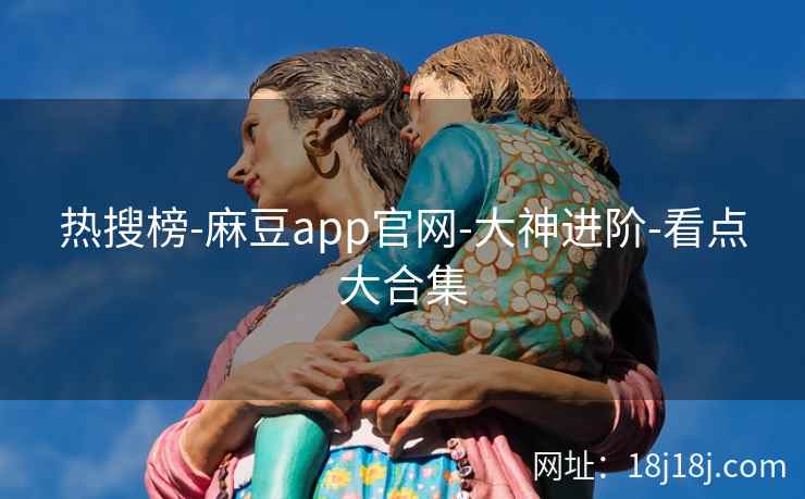 热搜榜-麻豆app官网-大神进阶-看点大合集