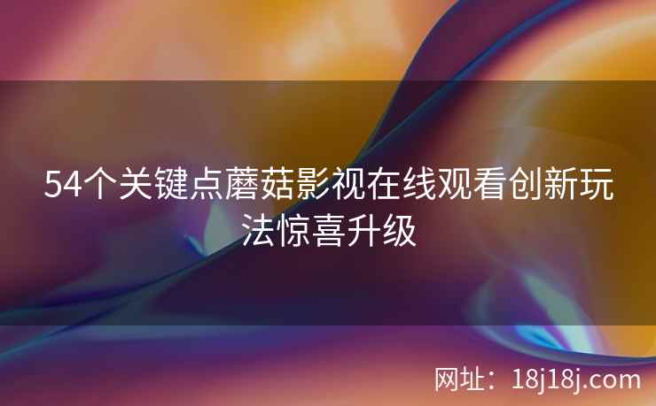 54个关键点蘑菇影视在线观看创新玩法惊喜升级