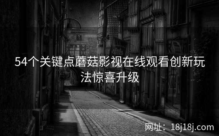 54个关键点蘑菇影视在线观看创新玩法惊喜升级
