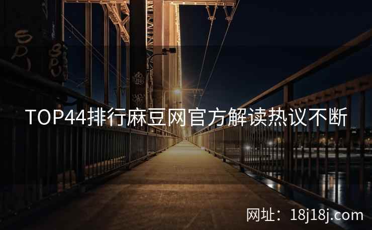 TOP44排行麻豆网官方解读热议不断