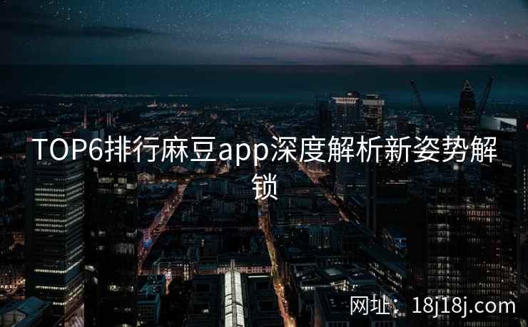 TOP6排行麻豆app深度解析新姿势解锁