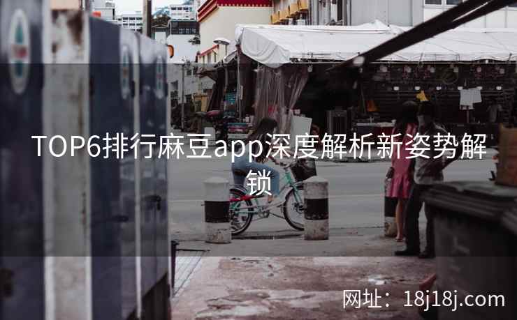 TOP6排行麻豆app深度解析新姿势解锁