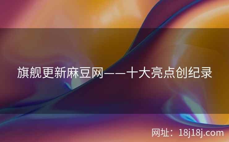 旗舰更新麻豆网——十大亮点创纪录