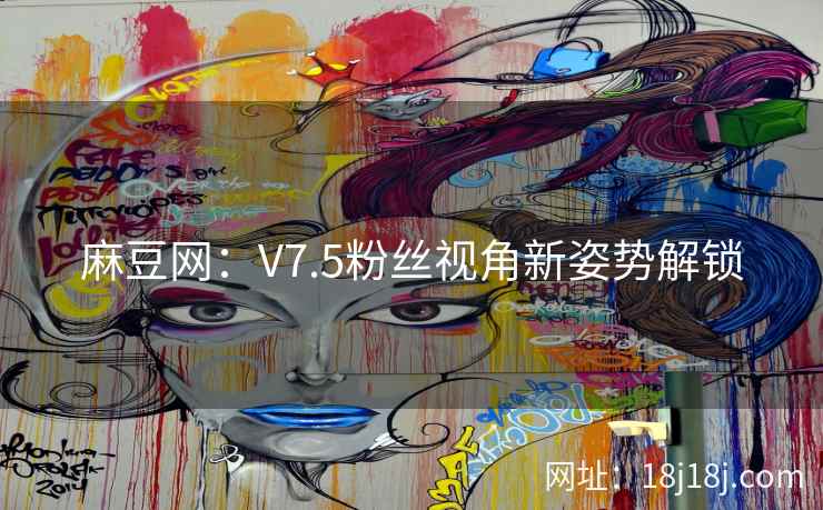 麻豆网：V7.5粉丝视角新姿势解锁