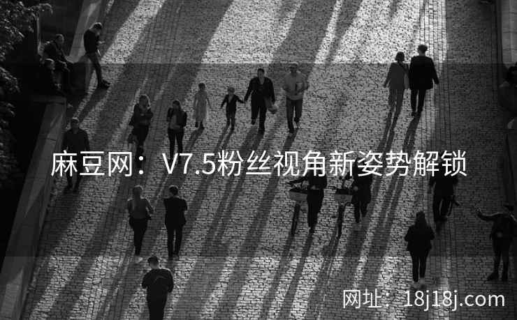 麻豆网：V7.5粉丝视角新姿势解锁