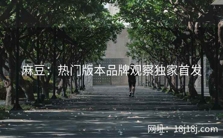 麻豆：热门版本品牌观察独家首发