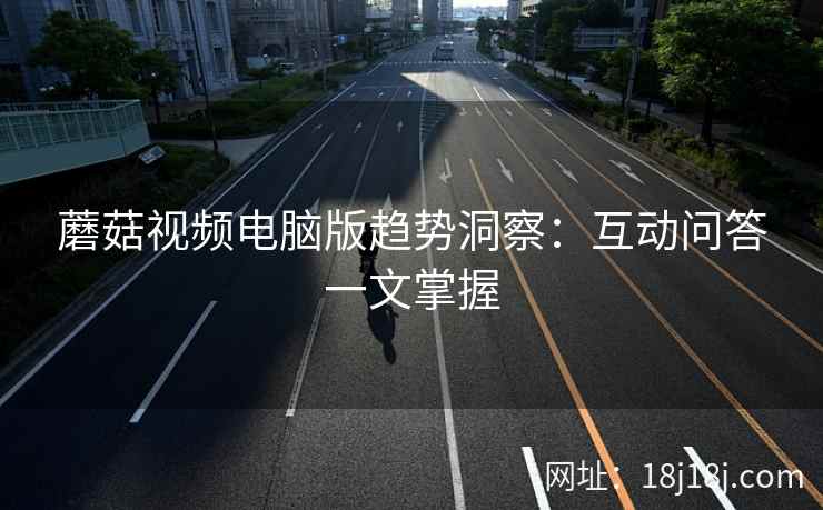 蘑菇视频电脑版趋势洞察：互动问答一文掌握