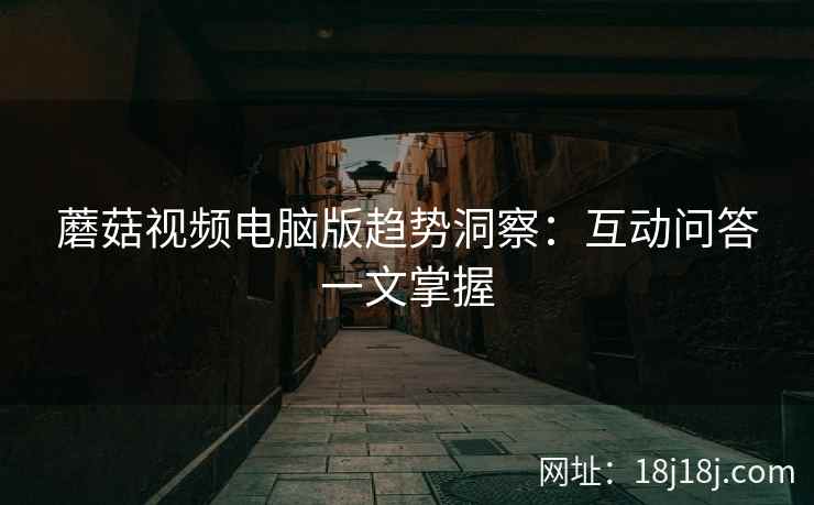 蘑菇视频电脑版趋势洞察：互动问答一文掌握