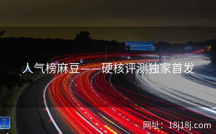 人气榜麻豆——硬核评测独家首发