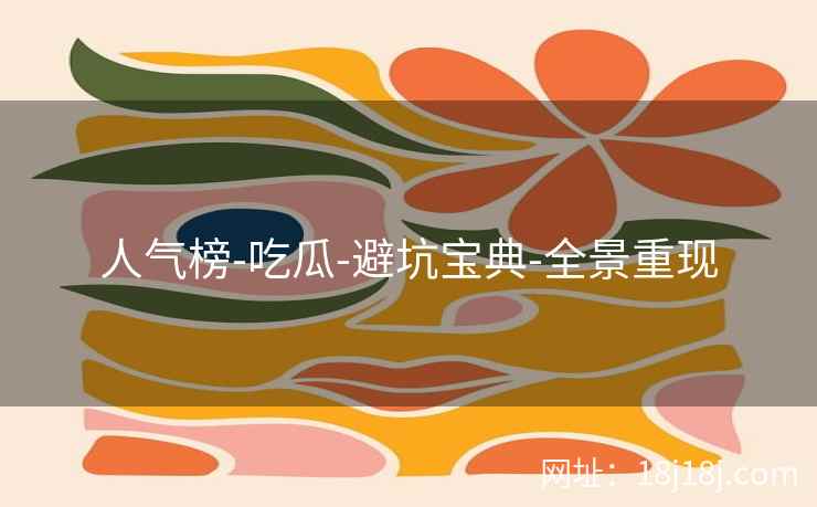 人气榜-吃瓜-避坑宝典-全景重现