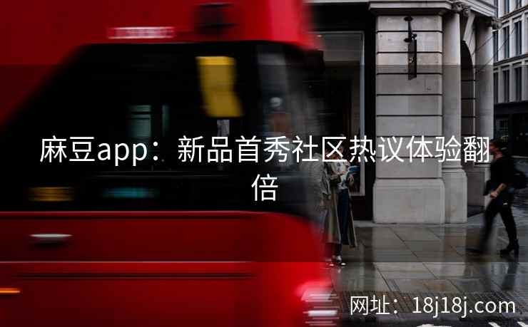 麻豆app：新品首秀社区热议体验翻倍