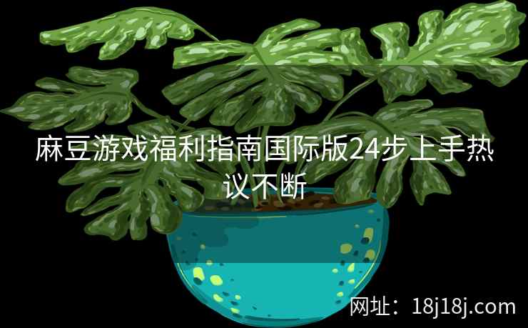 麻豆游戏福利指南国际版24步上手热议不断