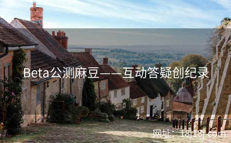 Beta公测麻豆——互动答疑创纪录