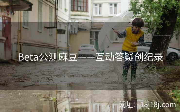 Beta公测麻豆——互动答疑创纪录