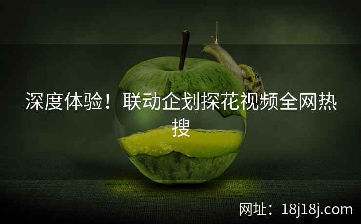 深度体验！联动企划探花视频全网热搜
