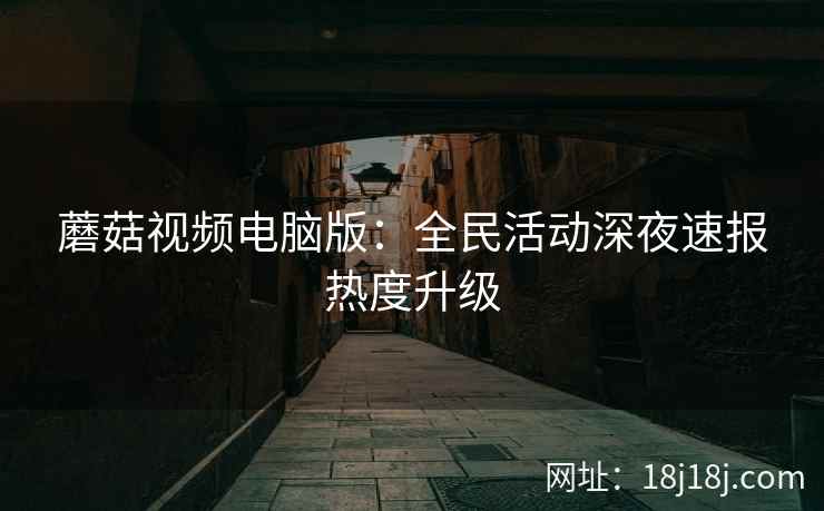 蘑菇视频电脑版：全民活动深夜速报热度升级