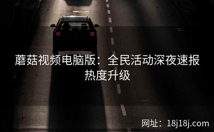 蘑菇视频电脑版：全民活动深夜速报热度升级
