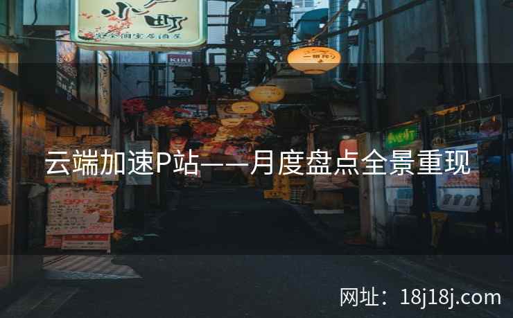 云端加速P站——月度盘点全景重现