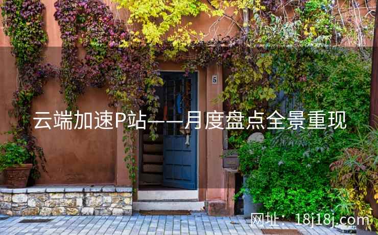 云端加速P站——月度盘点全景重现