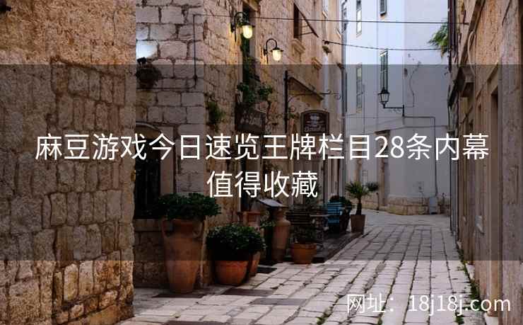 麻豆游戏今日速览王牌栏目28条内幕值得收藏
