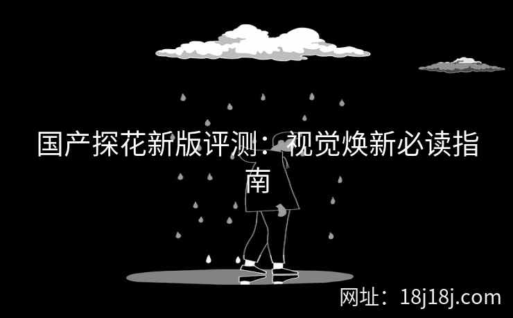 国产探花新版评测：视觉焕新必读指南