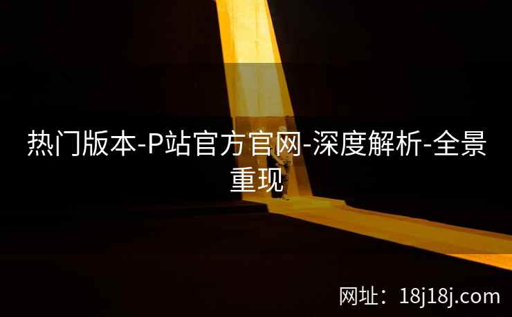 热门版本-P站官方官网-深度解析-全景重现