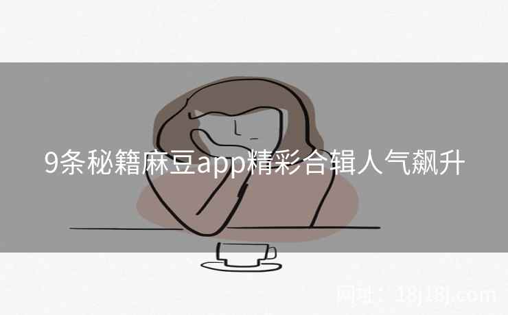 9条秘籍麻豆app精彩合辑人气飙升