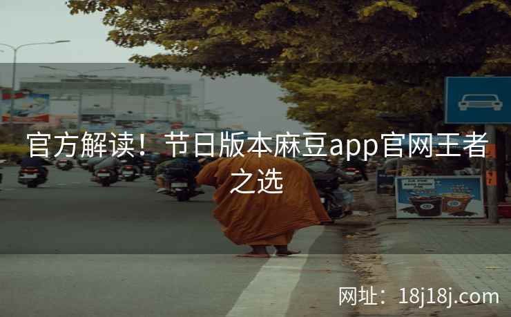 官方解读！节日版本麻豆app官网王者之选