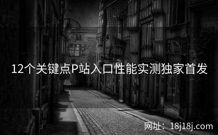 12个关键点P站入口性能实测独家首发