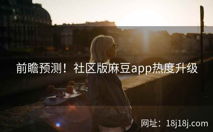 前瞻预测！社区版麻豆app热度升级
