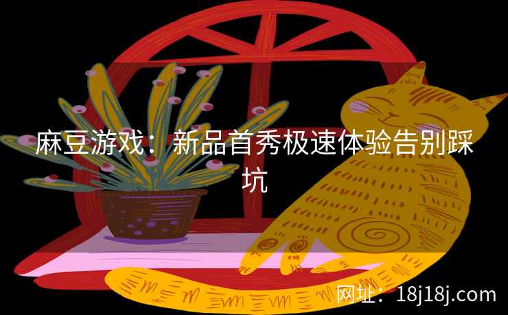 麻豆游戏：新品首秀极速体验告别踩坑