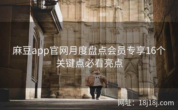 麻豆app官网月度盘点会员专享16个关键点必看亮点