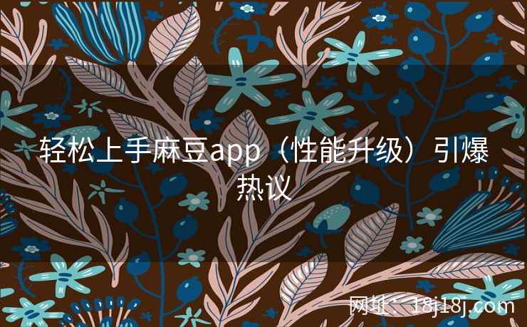 轻松上手麻豆app（性能升级）引爆热议