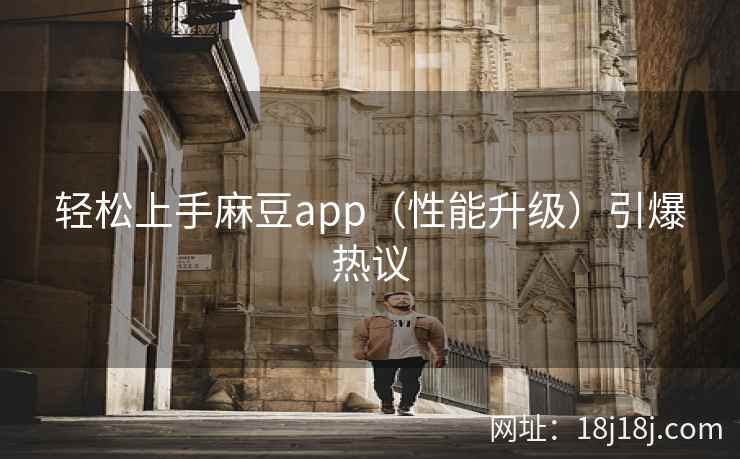 轻松上手麻豆app（性能升级）引爆热议