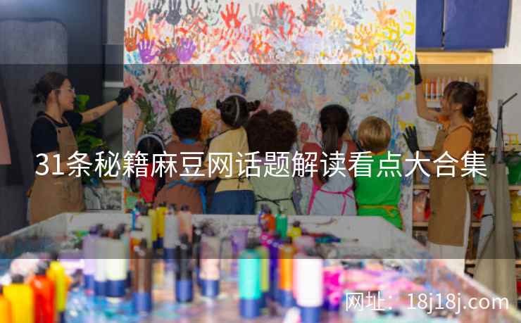 31条秘籍麻豆网话题解读看点大合集