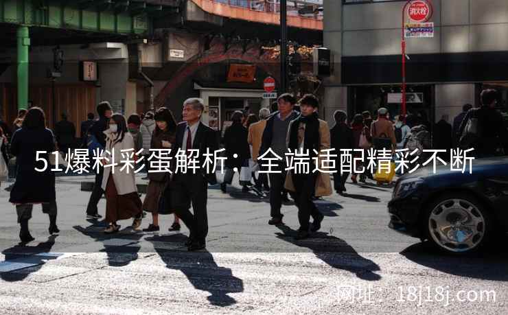 51爆料彩蛋解析：全端适配精彩不断