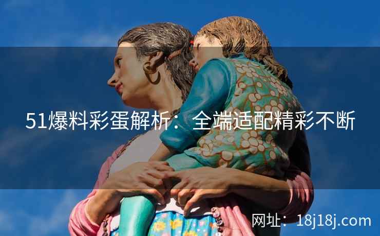 51爆料彩蛋解析：全端适配精彩不断