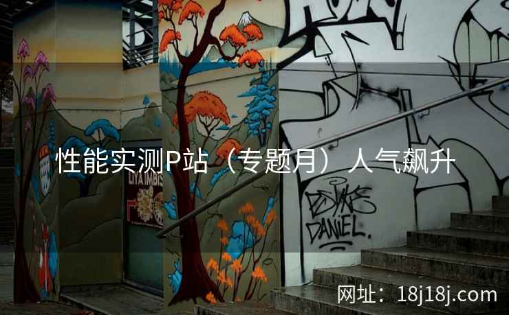 性能实测P站（专题月）人气飙升